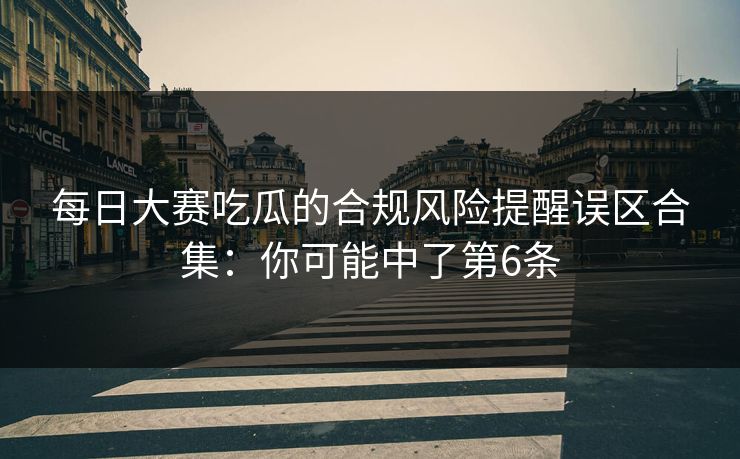 每日大赛吃瓜的合规风险提醒误区合集：你可能中了第6条