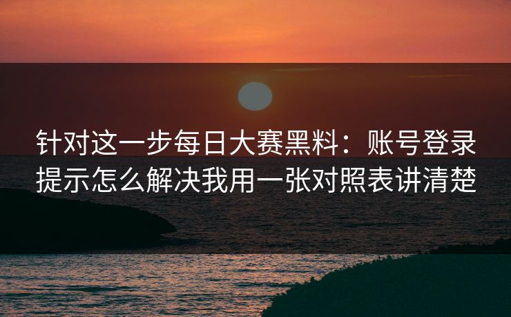 针对这一步每日大赛黑料：账号登录提示怎么解决我用一张对照表讲清楚