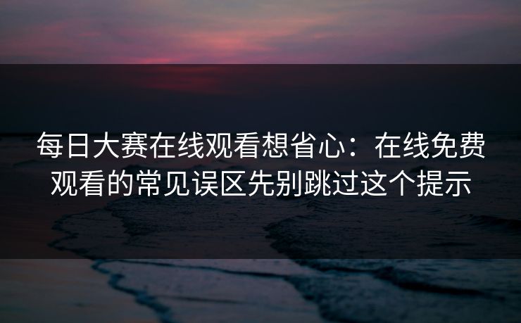 每日大赛在线观看想省心：在线免费观看的常见误区先别跳过这个提示