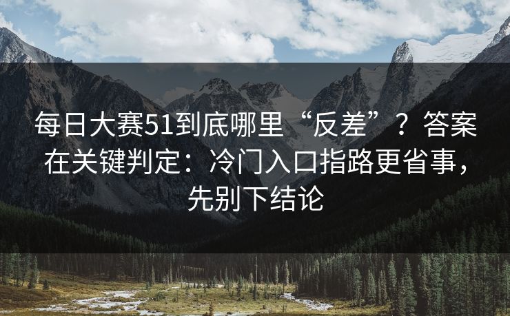 每日大赛51到底哪里“反差”？答案在关键判定：冷门入口指路更省事，先别下结论