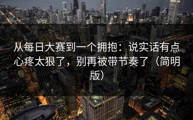 从每日大赛到一个拥抱：说实话有点心疼太狠了，别再被带节奏了（简明版）