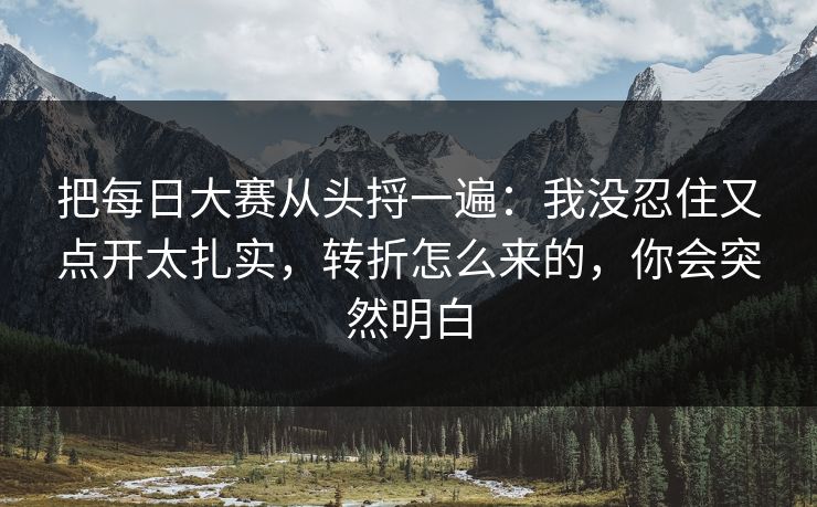 把每日大赛从头捋一遍：我没忍住又点开太扎实，转折怎么来的，你会突然明白
