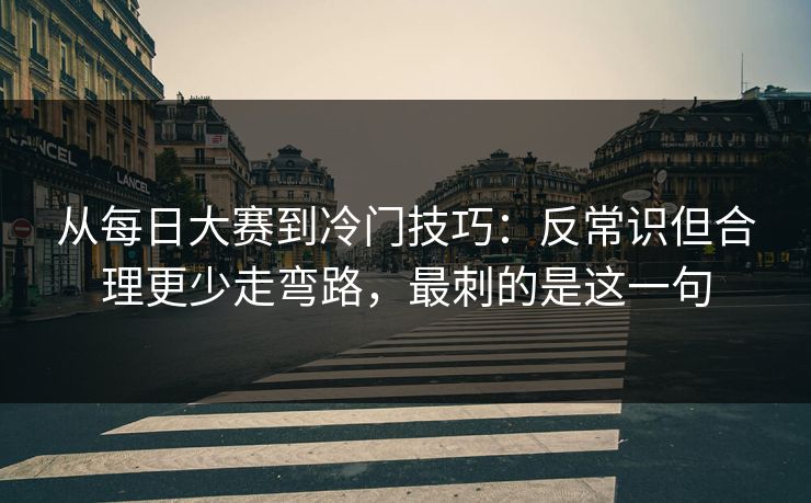 从每日大赛到冷门技巧：反常识但合理更少走弯路，最刺的是这一句