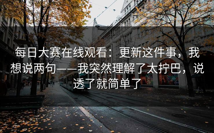 每日大赛在线观看：更新这件事，我想说两句——我突然理解了太拧巴，说透了就简单了