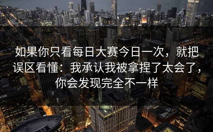 如果你只看每日大赛今日一次，就把误区看懂：我承认我被拿捏了太会了，你会发现完全不一样
