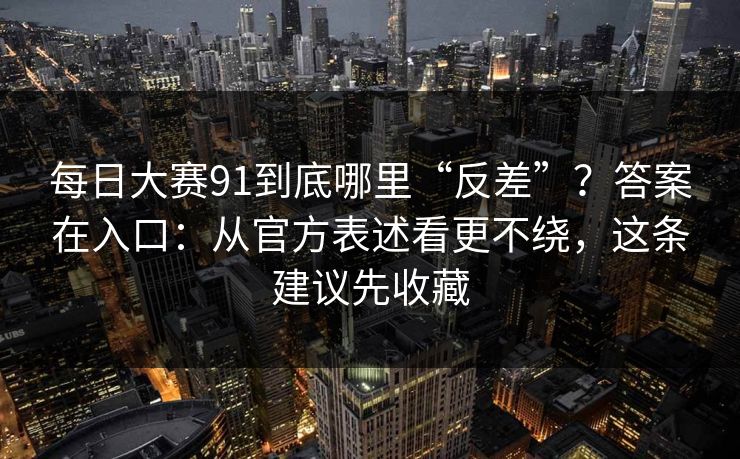 每日大赛91到底哪里“反差”？答案在入口：从官方表述看更不绕，这条建议先收藏