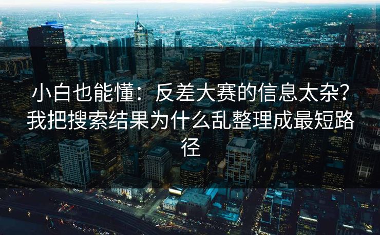 小白也能懂：反差大赛的信息太杂？我把搜索结果为什么乱整理成最短路径