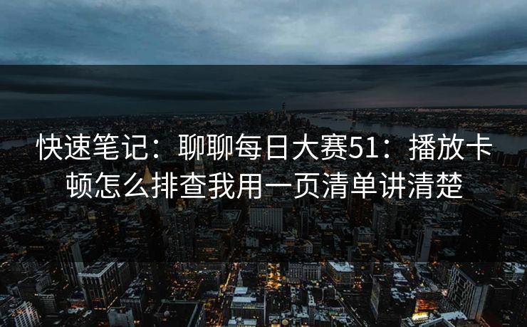 快速笔记：聊聊每日大赛51：播放卡顿怎么排查我用一页清单讲清楚