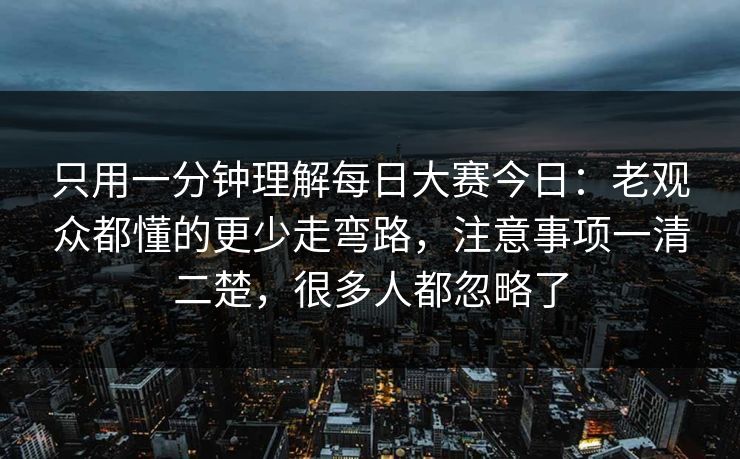 只用一分钟理解每日大赛今日：老观众都懂的更少走弯路，注意事项一清二楚，很多人都忽略了