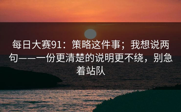 每日大赛91：策略这件事；我想说两句——一份更清楚的说明更不绕，别急着站队