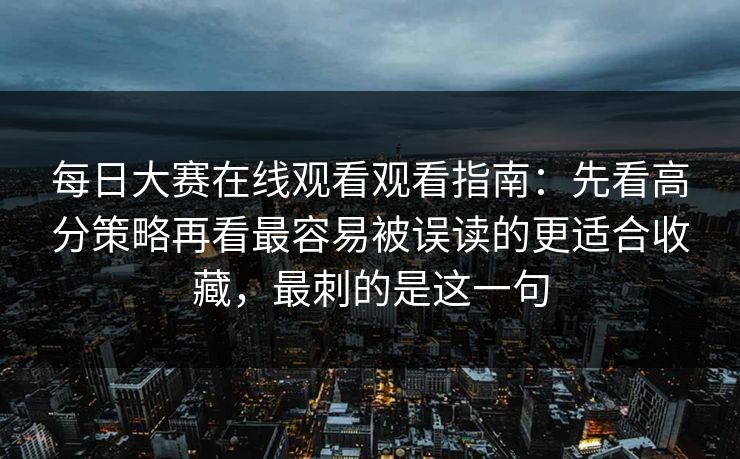 每日大赛在线观看观看指南：先看高分策略再看最容易被误读的更适合收藏，最刺的是这一句