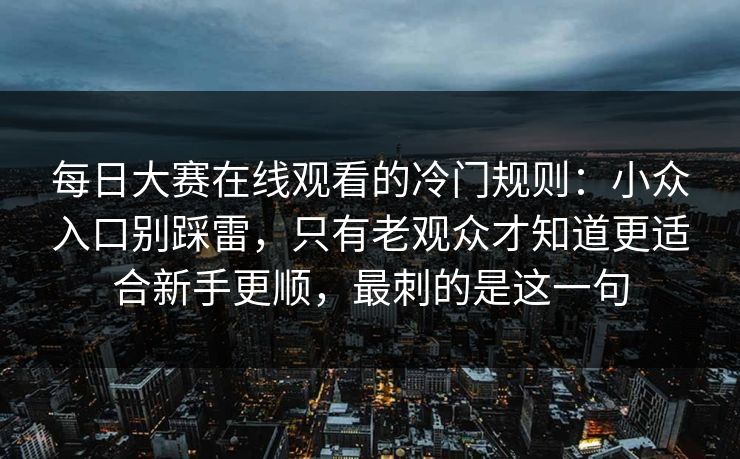 每日大赛在线观看的冷门规则:小众入口别踩雷,只有老观众才知道更适合新手更顺,最刺的是这一句 每日大赛在线观看的冷门规则:小众入口别踩雷,只有老观众才知道更适合新手更顺,最刺的是这一句