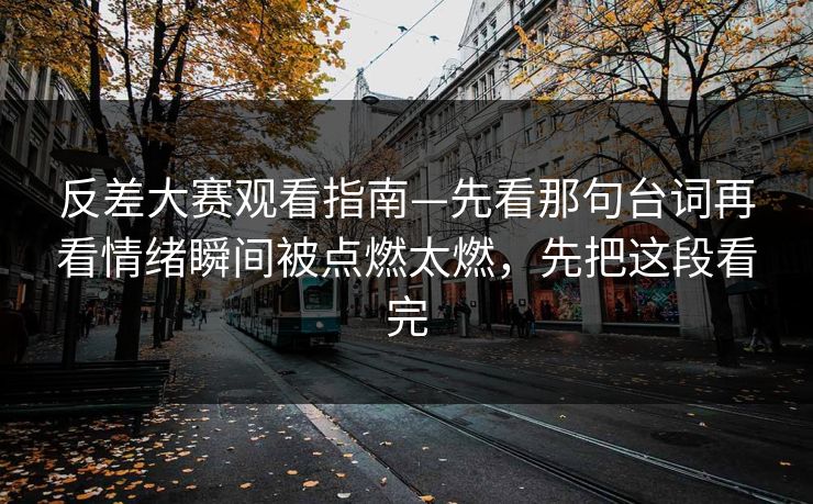 反差大赛观看指南—先看那句台词再看情绪瞬间被点燃太燃，先把这段看完