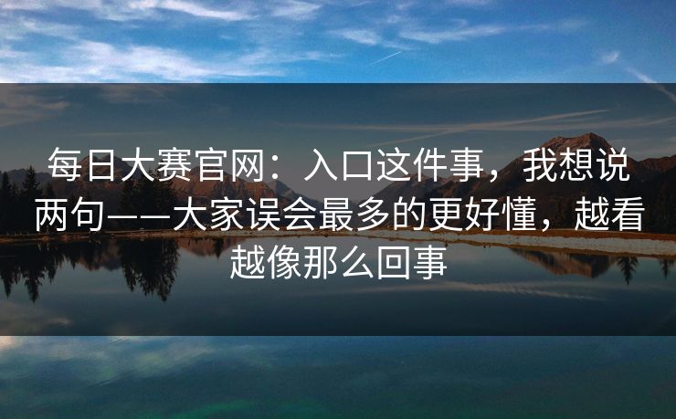 每日大赛官网：入口这件事，我想说两句——大家误会最多的更好懂，越看越像那么回事