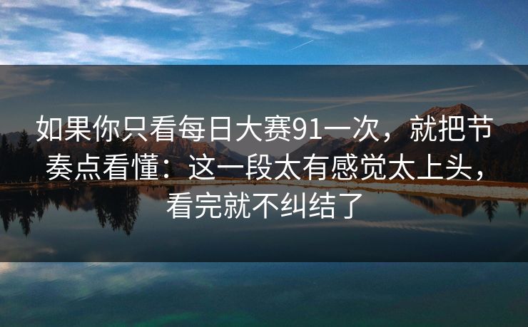 如果你只看每日大赛91一次，就把节奏点看懂：这一段太有感觉太上头，看完就不纠结了