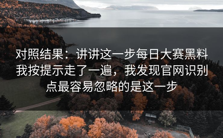 对照结果：讲讲这一步每日大赛黑料我按提示走了一遍，我发现官网识别点最容易忽略的是这一步