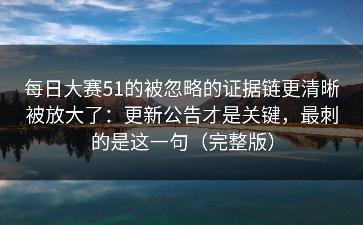 每日大赛51的被忽略的证据链更清晰被放大了：更新公告才是关键，最刺的是这一句（完整版）