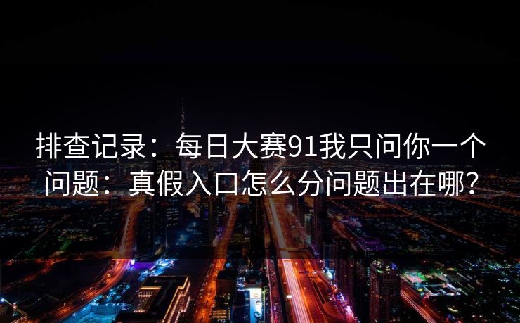 排查记录：每日大赛91我只问你一个问题：真假入口怎么分问题出在哪？