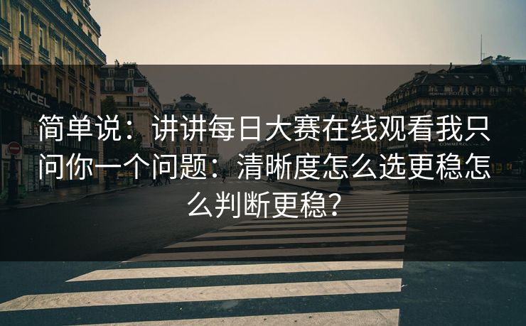 简单说：讲讲每日大赛在线观看我只问你一个问题：清晰度怎么选更稳怎么判断更稳？