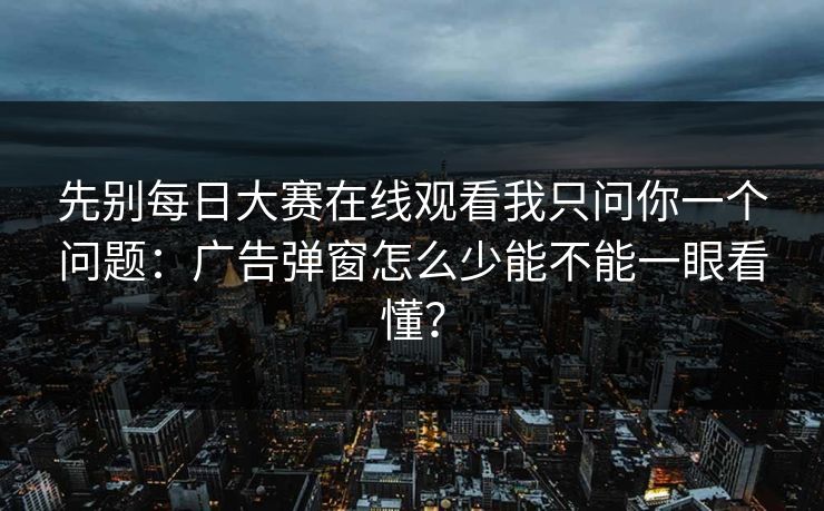 先别每日大赛在线观看我只问你一个问题：广告弹窗怎么少能不能一眼看懂？