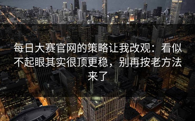 每日大赛官网的策略让我改观：看似不起眼其实很顶更稳，别再按老方法来了