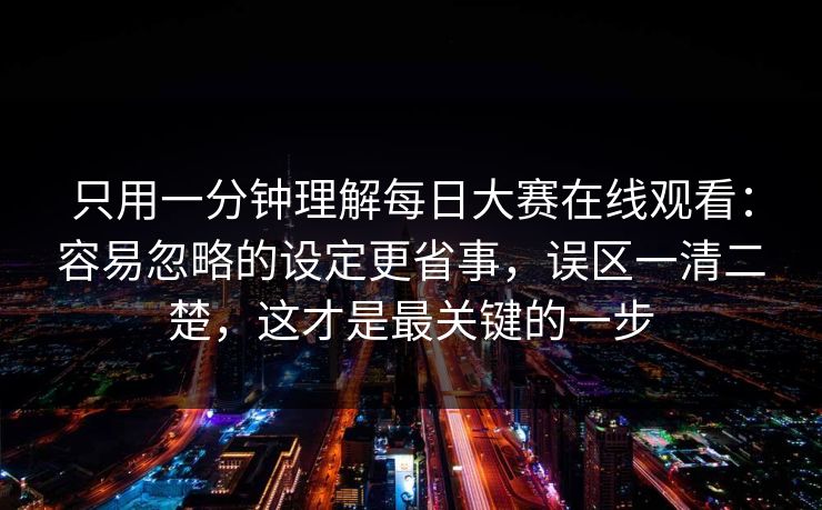 只用一分钟理解每日大赛在线观看：容易忽略的设定更省事，误区一清二楚，这才是最关键的一步