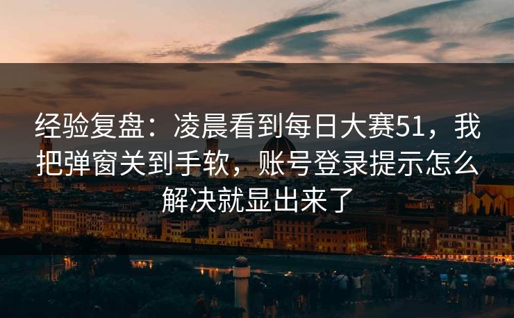 经验复盘：凌晨看到每日大赛51，我把弹窗关到手软，账号登录提示怎么解决就显出来了