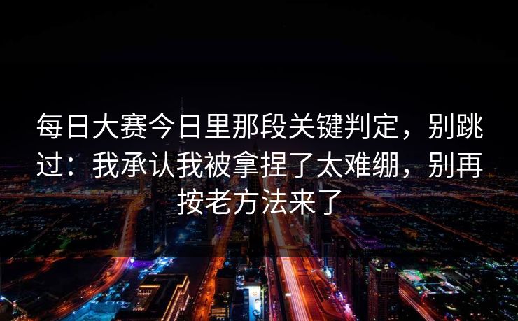 每日大赛今日里那段关键判定，别跳过：我承认我被拿捏了太难绷，别再按老方法来了