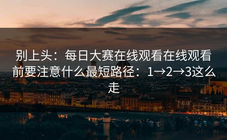 别上头：每日大赛在线观看在线观看前要注意什么最短路径：1→2→3这么走