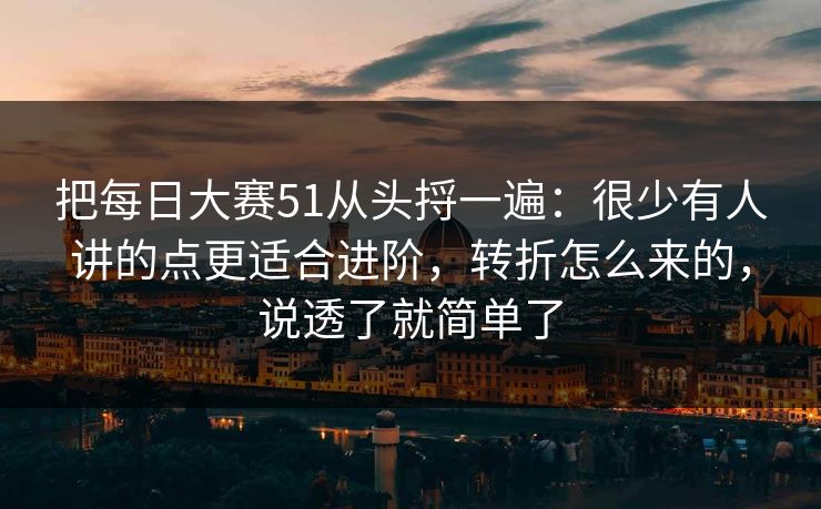 把每日大赛51从头捋一遍：很少有人讲的点更适合进阶，转折怎么来的，说透了就简单了