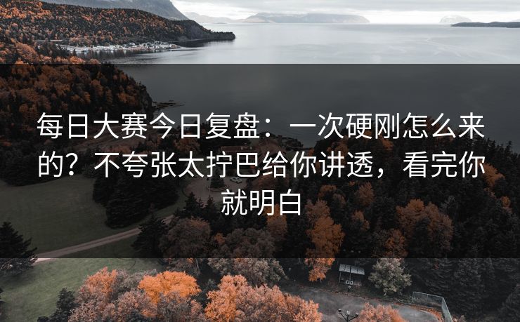 每日大赛今日复盘：一次硬刚怎么来的？不夸张太拧巴给你讲透，看完你就明白