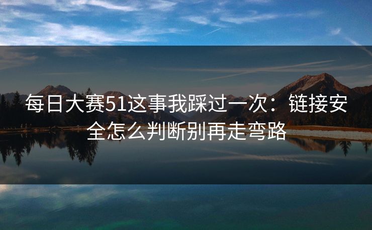 每日大赛51这事我踩过一次：链接安全怎么判断别再走弯路