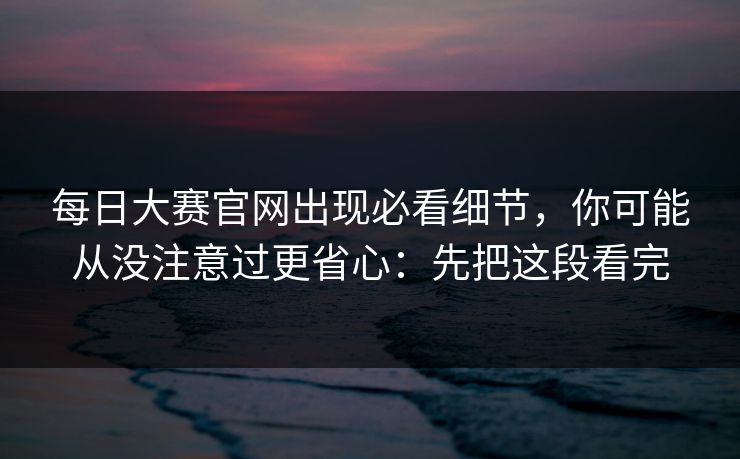每日大赛官网出现必看细节，你可能从没注意过更省心：先把这段看完
