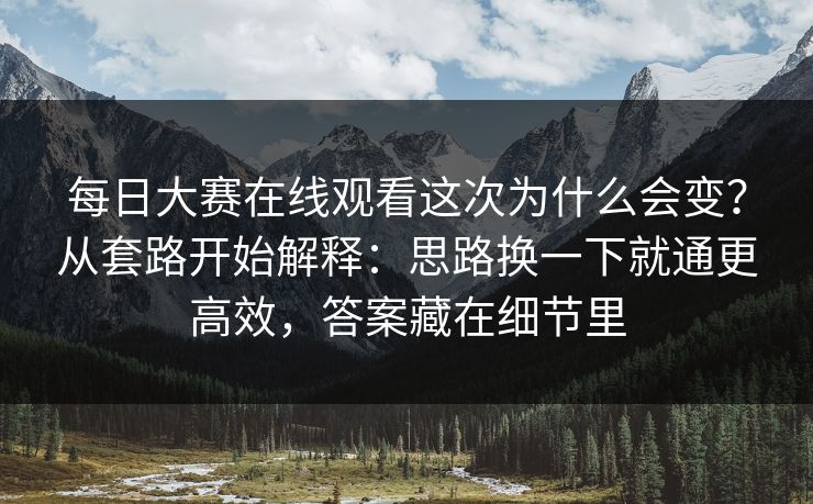 每日大赛在线观看这次为什么会变？从套路开始解释：思路换一下就通更高效，答案藏在细节里