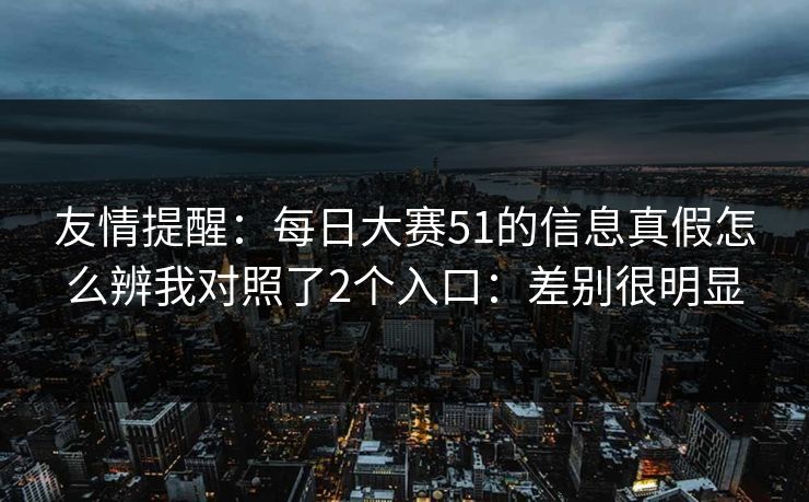 友情提醒：每日大赛51的信息真假怎么辨我对照了2个入口：差别很明显