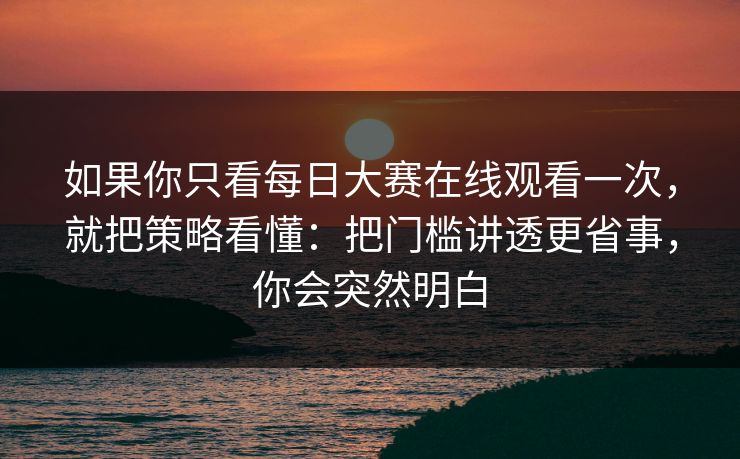 如果你只看每日大赛在线观看一次，就把策略看懂：把门槛讲透更省事，你会突然明白