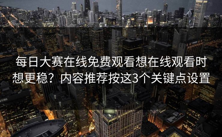 每日大赛在线免费观看想在线观看时想更稳？内容推荐按这3个关键点设置