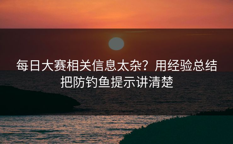 每日大赛相关信息太杂?用经验总结把防钓鱼提示讲清楚 每日大赛相关信息太杂?用经验总结把防钓鱼提示讲清楚