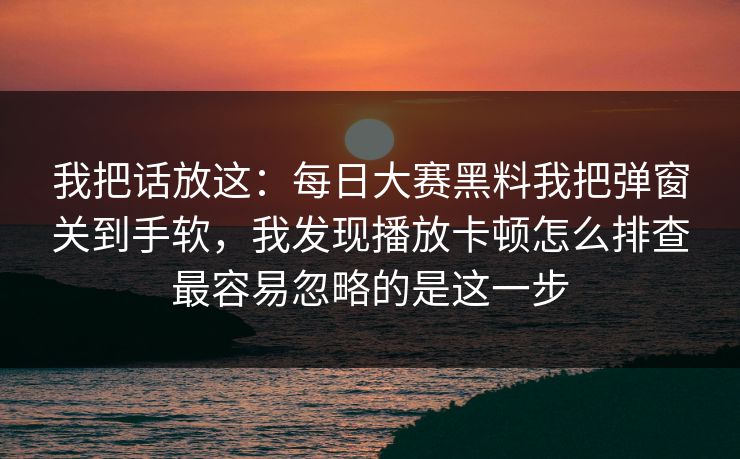 我把话放这：每日大赛黑料我把弹窗关到手软，我发现播放卡顿怎么排查最容易忽略的是这一步