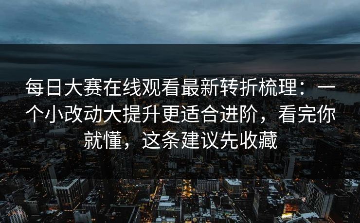 每日大赛在线观看最新转折梳理：一个小改动大提升更适合进阶，看完你就懂，这条建议先收藏