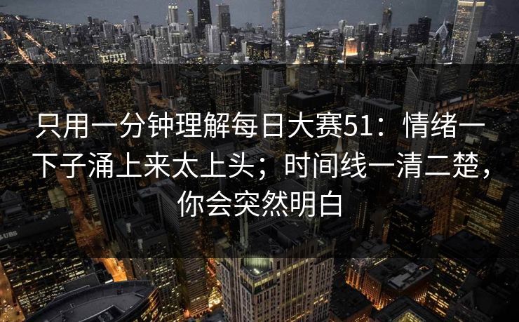 只用一分钟理解每日大赛51：情绪一下子涌上来太上头；时间线一清二楚，你会突然明白