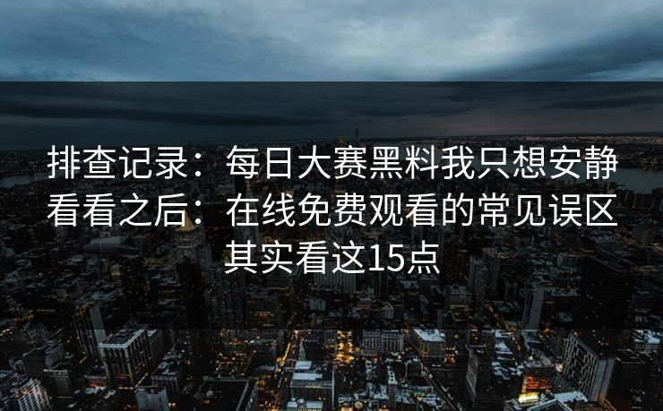 排查记录：每日大赛黑料我只想安静看看之后：在线免费观看的常见误区其实看这15点