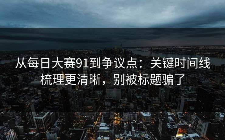 从每日大赛91到争议点：关键时间线梳理更清晰，别被标题骗了