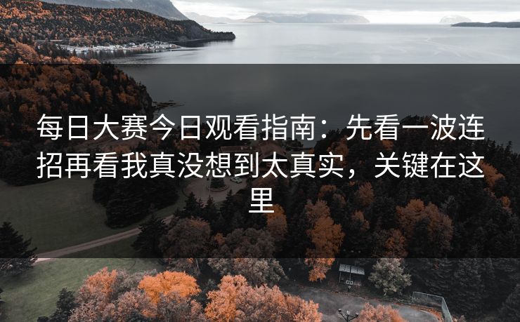 每日大赛今日观看指南：先看一波连招再看我真没想到太真实，关键在这里
