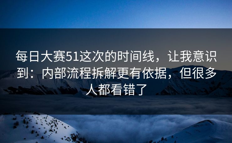 每日大赛51这次的时间线，让我意识到：内部流程拆解更有依据，但很多人都看错了