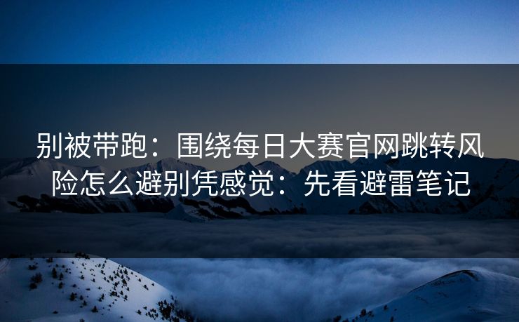 别被带跑：围绕每日大赛官网跳转风险怎么避别凭感觉：先看避雷笔记