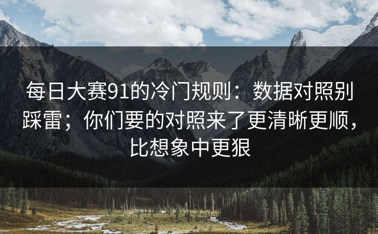 每日大赛91的冷门规则：数据对照别踩雷；你们要的对照来了更清晰更顺，比想象中更狠