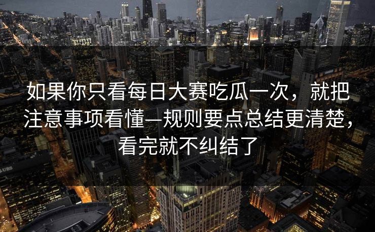 如果你只看每日大赛吃瓜一次，就把注意事项看懂—规则要点总结更清楚，看完就不纠结了