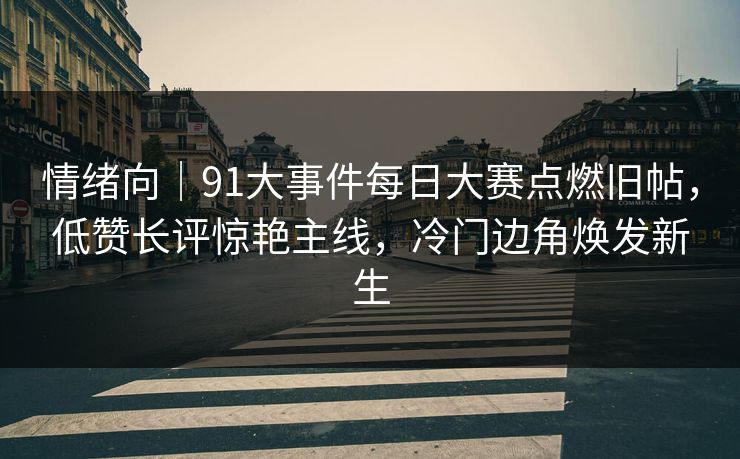 情绪向｜91大事件每日大赛点燃旧帖，低赞长评惊艳主线，冷门边角焕发新生