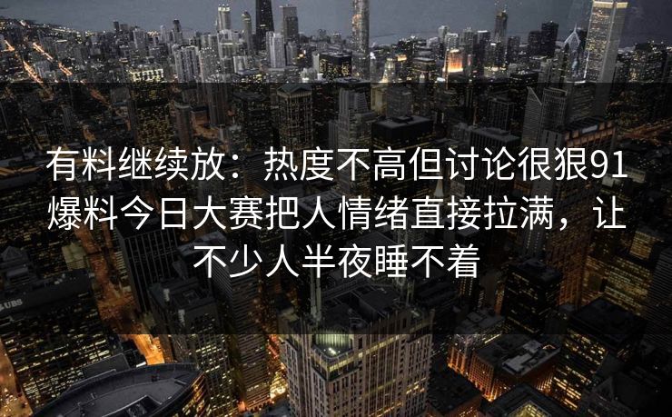 有料继续放：热度不高但讨论很狠91爆料今日大赛把人情绪直接拉满，让不少人半夜睡不着